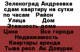 Зеленоград,Андреевка сдам квартиру на сутки по часам › Район ­ 1 412 › Улица ­ 14 › Дом ­ 12 › Этажность дома ­ 12 › Цена ­ 2 000 - Все города Недвижимость » Квартиры аренда   . Тыва респ.,Ак-Довурак г.